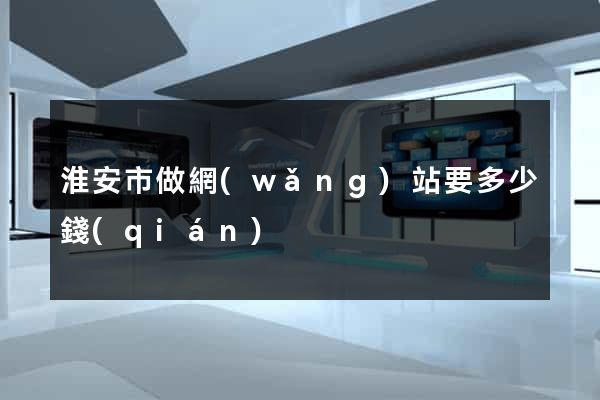 淮安市做網(wǎng)站要多少錢(qián)