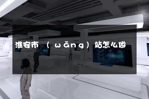 淮安市網(wǎng)站怎么做