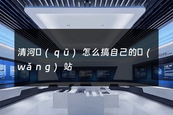 清河區(qū)怎么搞自己的網(wǎng)站