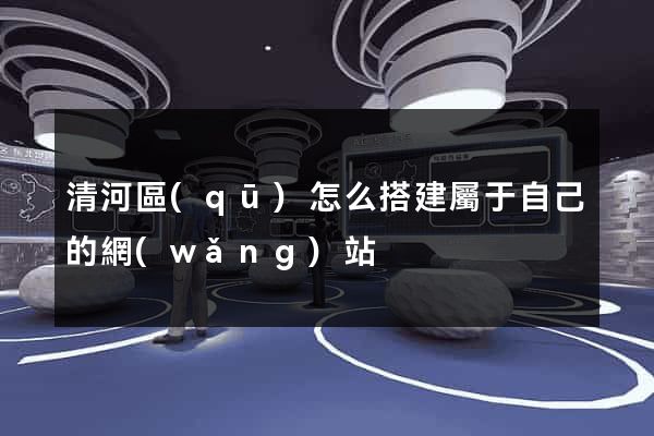 清河區(qū)怎么搭建屬于自己的網(wǎng)站
