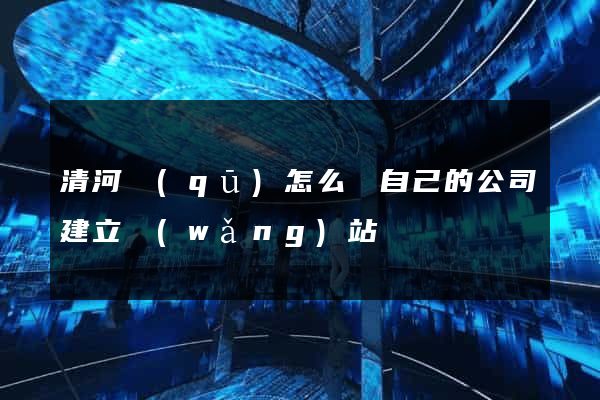 清河區(qū)怎么給自己的公司建立網(wǎng)站