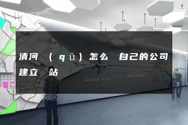 清河區(qū)怎么給自己的公司建立網站
