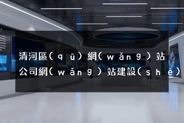 清河區(qū)網(wǎng)站公司網(wǎng)站建設(shè)
