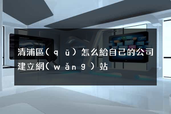 清浦區(qū)怎么給自己的公司建立網(wǎng)站