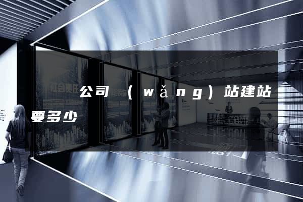 渦陽縣公司網(wǎng)站建站要多少錢
