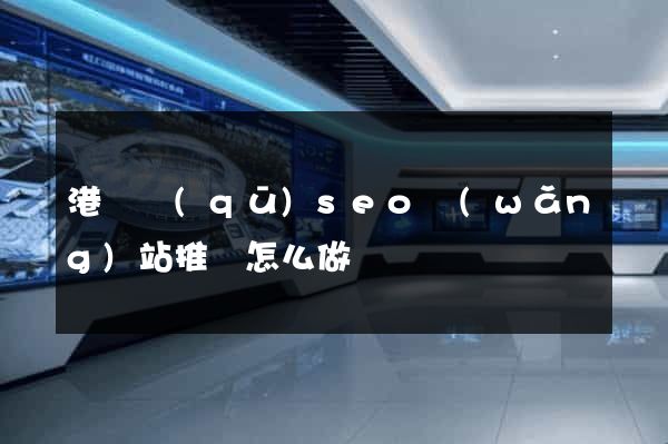 港閘區(qū)seo網(wǎng)站推廣怎么做