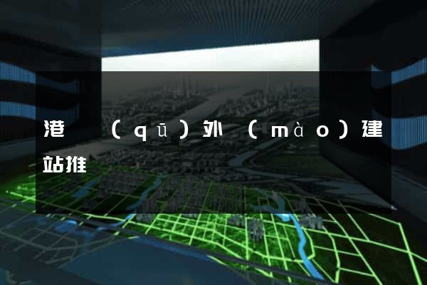 港閘區(qū)外貿(mào)建站推廣