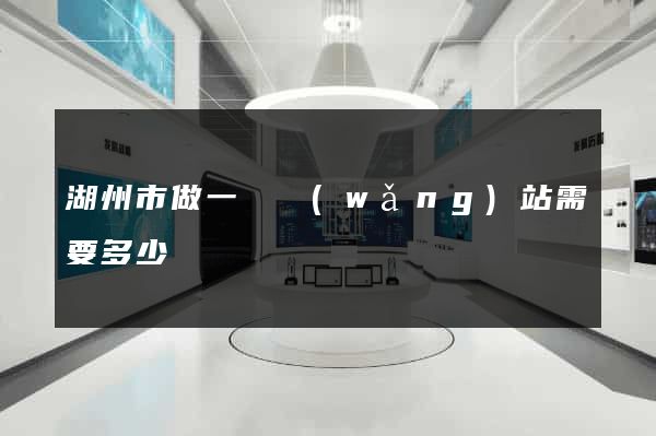 湖州市做一個網(wǎng)站需要多少錢