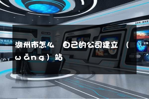 湖州市怎么給自己的公司建立網(wǎng)站