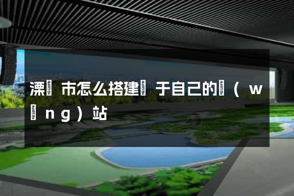 溧陽市怎么搭建屬于自己的網(wǎng)站