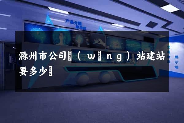 滁州市公司網(wǎng)站建站要多少錢