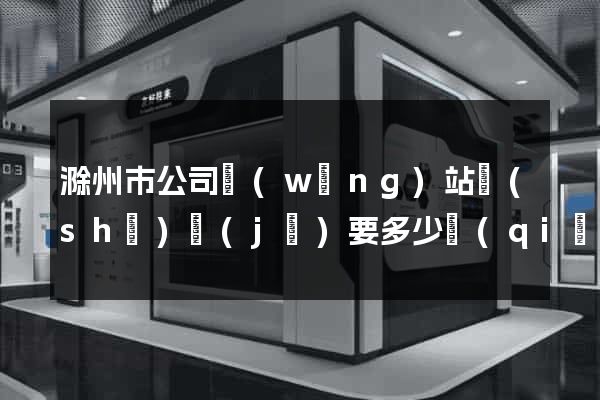 滁州市公司網(wǎng)站設(shè)計(jì)要多少錢(qián)