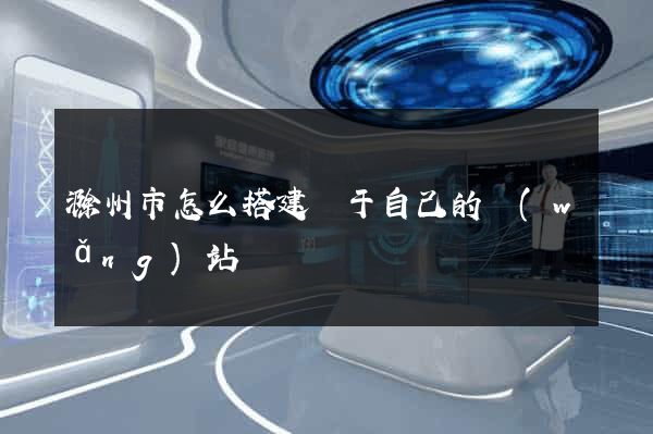 滁州市怎么搭建屬于自己的網(wǎng)站