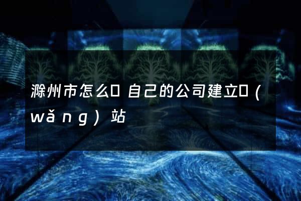 滁州市怎么給自己的公司建立網(wǎng)站