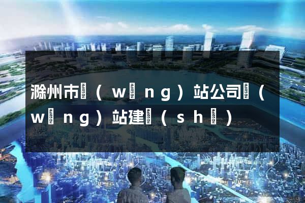 滁州市網(wǎng)站公司網(wǎng)站建設(shè)