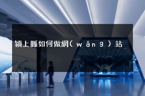 潁上縣如何做網(wǎng)站