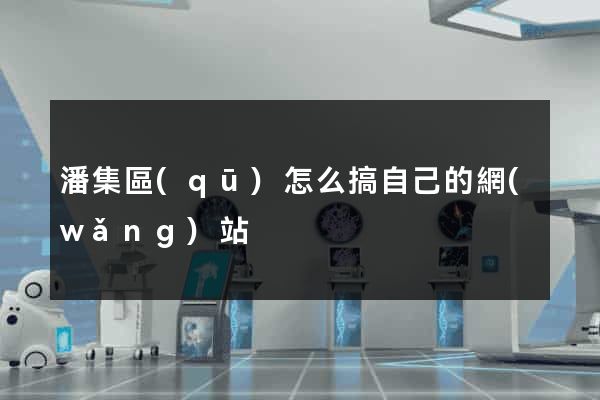 潘集區(qū)怎么搞自己的網(wǎng)站