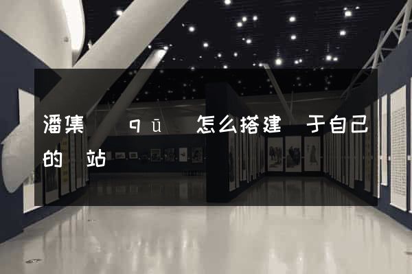潘集區(qū)怎么搭建屬于自己的網站