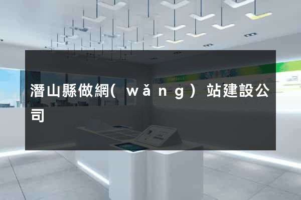 潛山縣做網(wǎng)站建設公司