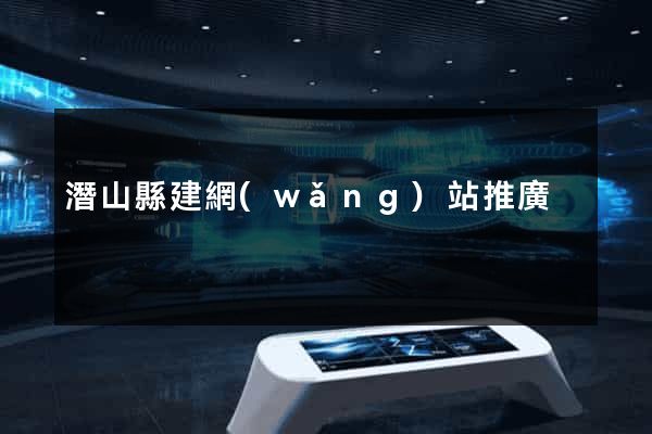 潛山縣建網(wǎng)站推廣