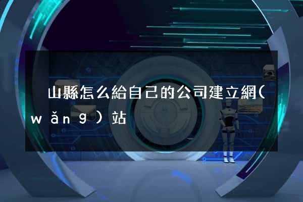 潛山縣怎么給自己的公司建立網(wǎng)站