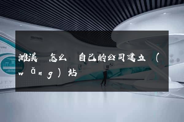 濉溪縣怎么給自己的公司建立網(wǎng)站
