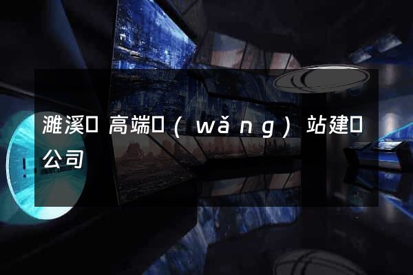 濉溪縣高端網(wǎng)站建設公司