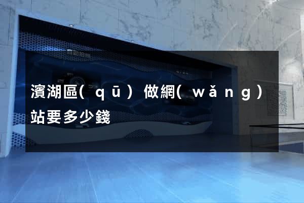 濱湖區(qū)做網(wǎng)站要多少錢