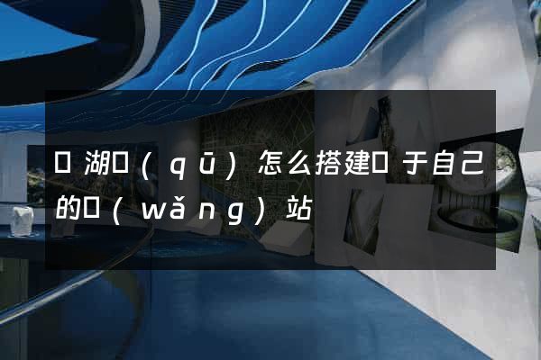 濱湖區(qū)怎么搭建屬于自己的網(wǎng)站