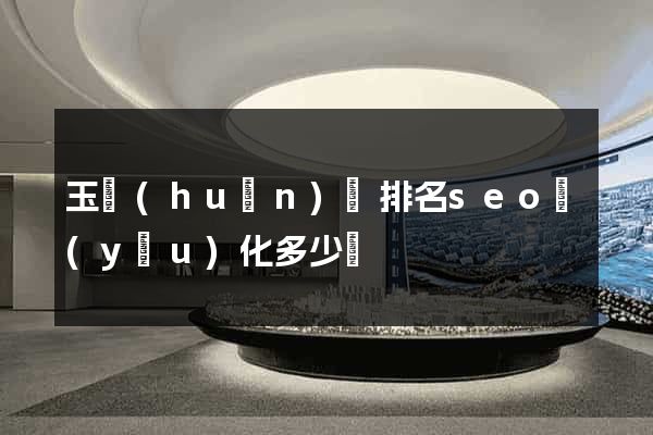 玉環(huán)縣排名seo優(yōu)化多少錢
