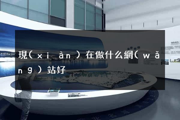 現(xiàn)在做什么網(wǎng)站好