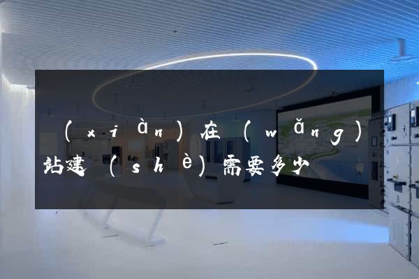 現(xiàn)在網(wǎng)站建設(shè)需要多少錢