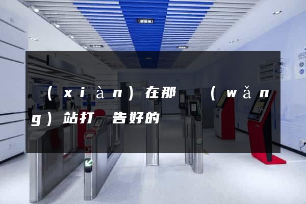 現(xiàn)在那個網(wǎng)站打廣告好的