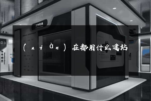 現(xiàn)在都用什么建站