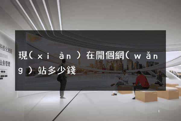 現(xiàn)在開個網(wǎng)站多少錢