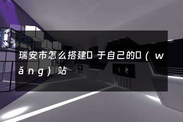 瑞安市怎么搭建屬于自己的網(wǎng)站