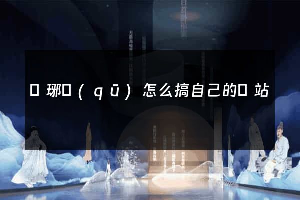瑯琊區(qū)怎么搞自己的網站