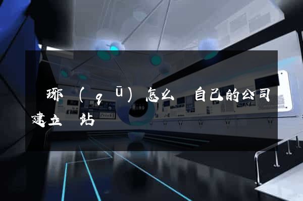 瑯琊區(qū)怎么給自己的公司建立網站