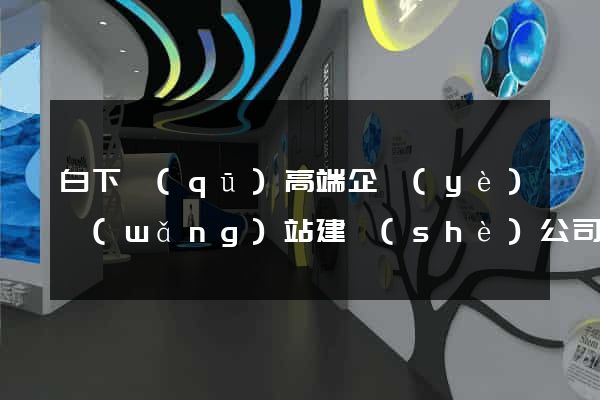 白下區(qū)高端企業(yè)網(wǎng)站建設(shè)公司