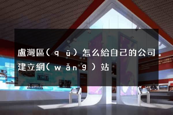 盧灣區(qū)怎么給自己的公司建立網(wǎng)站