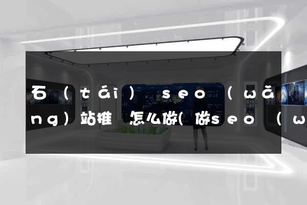 石臺(tái)縣seo網(wǎng)站推廣怎么做(做seo網(wǎng)站營銷推廣)