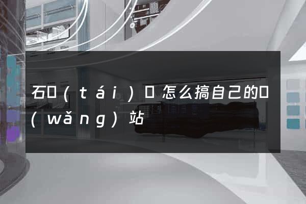 石臺(tái)縣怎么搞自己的網(wǎng)站