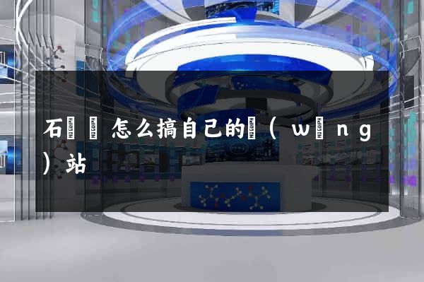 石臺縣怎么搞自己的網(wǎng)站