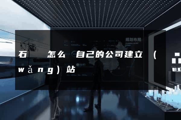 石臺縣怎么給自己的公司建立網(wǎng)站