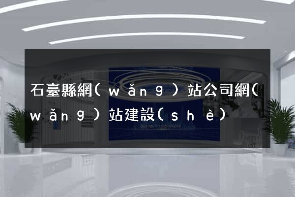 石臺縣網(wǎng)站公司網(wǎng)站建設(shè)