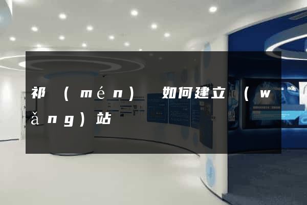 祁門(mén)縣如何建立網(wǎng)站