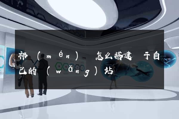 祁門(mén)縣怎么搭建屬于自己的網(wǎng)站