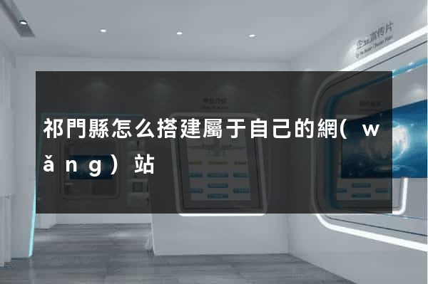 祁門縣怎么搭建屬于自己的網(wǎng)站