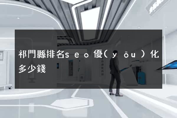祁門縣排名seo優(yōu)化多少錢