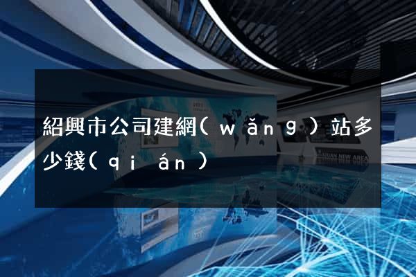 紹興市公司建網(wǎng)站多少錢(qián)